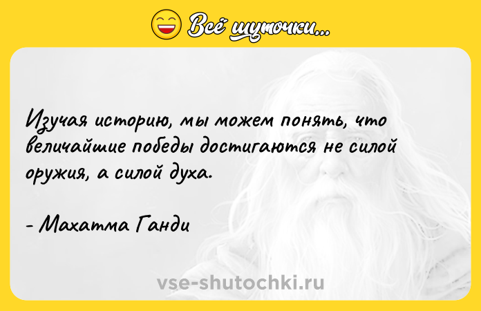 Цитата: Изучая историю, мы можем понять, что величайшие победы достигаются не силой оружия, а силой духа.- Махатма Ганди