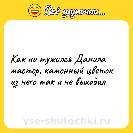 Шутка: Как ни тужился Данила мастер, каменный цветок из него так и не выходил