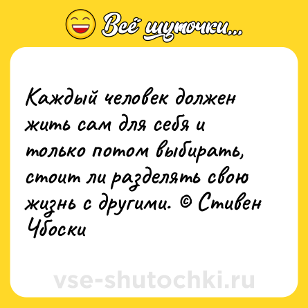 Шутка: Каждый человек должен жить сам для себя и только потом выбирать, стоит ли разделять свою жизнь с другими. © Стивен Чбоски