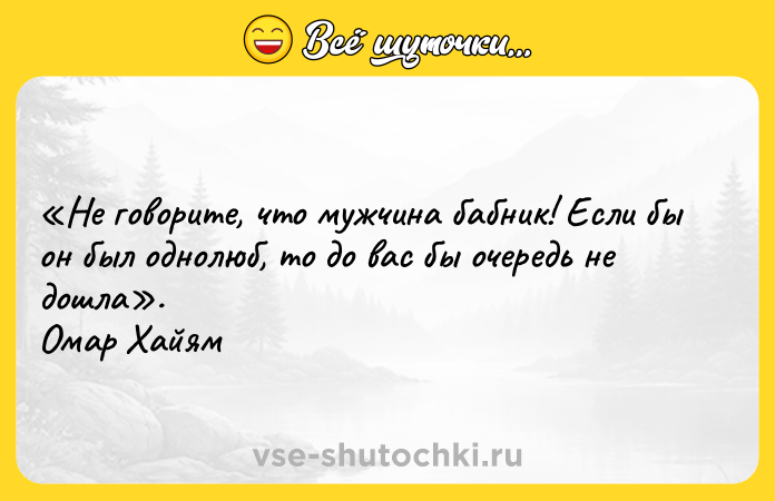 Цитата: Не говорите, что мужчина бабник! Если бы он был однолюб, то до вас бы очередь не дошла . Омар Хайям