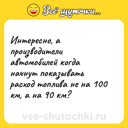 Шутка: Интересно, а производители автомобилей когда начнут показывать расход топлива не на 100 км, а на 90 км?