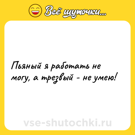Шутка: Пьяный я работать не могу, а трезвый - не умею!