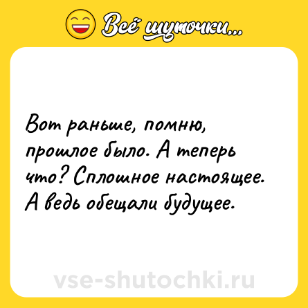 Шутка: Вот раньше, помню, прошлое было. А теперь что? Сплошное настоящее. А ведь обещали будущее.