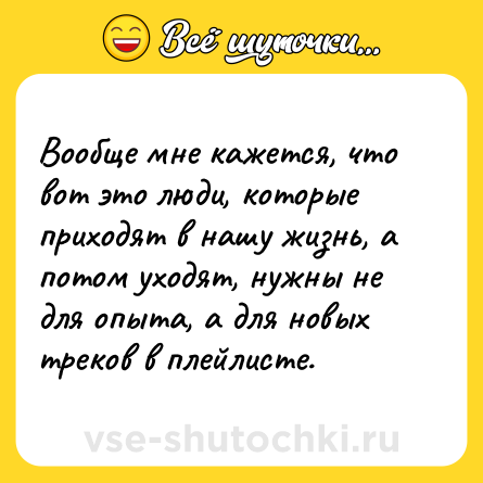 Шутка: Вообще мне кажется, что вот это люди, которые приходят в нашу жизнь, а потом уходят, нужны не для опыта, а для новых треков в плейлисте.