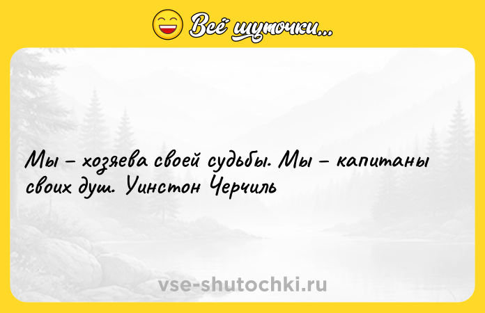 Цитата: Мы хозяева своей судьбы. Мы капитаны своих душ. Уинстон Черчиль