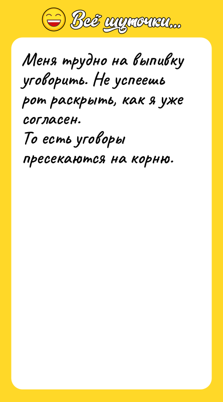 Шутка: Меня трудно на выпивку уговорить. Не успеешь рот раскрыть, как я уже согласен.То есть уговоры пресекаются на корню.