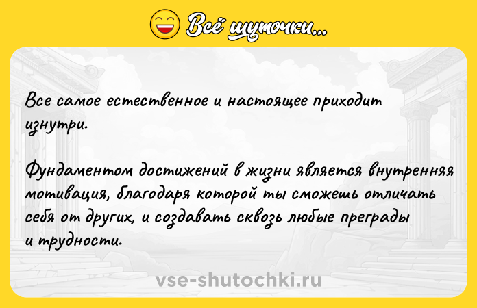 Цитата: Все самое естественное и настоящее приходит изнутри.Фундаментом достижений в жизни является внутренняя мотивация, благодаря которой ты сможешь отличать себя от других, и создавать сквозь любые преграды и трудности.