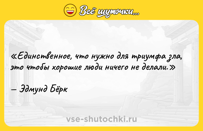 Цитата: Единственное, что нужно для триумфа зла, это чтобы хорошие люди ничего не делали.Эдмунд Бёрк