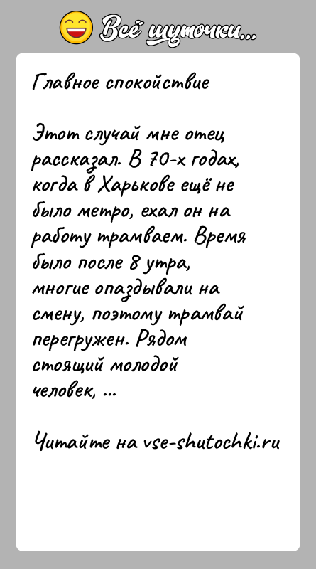 История: Главное спокойствиеЭтот случай мне отец рассказал. В 70-х годах, когда в Харькове ещё не было метро, ехал он на работу