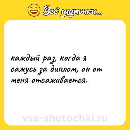 Шутка: каждый раз, когда я сажусь за диплом, он от меня отсаживается.