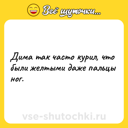 Шутка: Дима так часто курил, что были желтыми даже пальцы ног.
