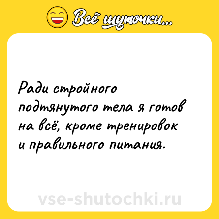 Шутка: Ради стройного подтянутого тела я готов на всё, кроме тренировок и правильного питания.