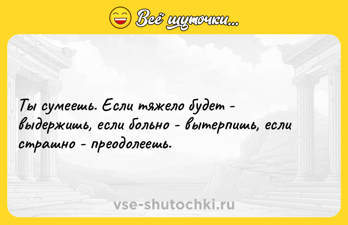Цитата: Ты сумеешь. Если тяжело будет - выдержишь, если больно - вытерпишь, если страшно - преодолеешь.