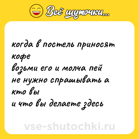 Шутка: когда в постель приносят кофе  <br>возьми его и молча пей  <br>не нужно спрашывать а кто вы  <br>и что вы делаете здесь