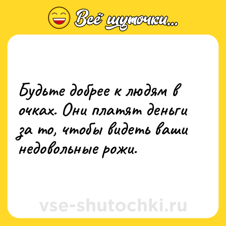 Шутка: Будьте добрее к людям в очках. Они платят деньги за то, чтобы видеть ваши недовольные рожи.
