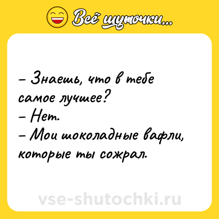 Шутка: – Знаешь, что в тебе самое лучшее?<br>– Нет.<br>– Мои шоколадные вафли, которые ты сожрал.