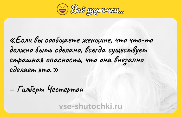 Цитата: Если вы сообщаете женщине, что что-то должно быть сделано, всегда существует страшная опасность, что она внезапно сделает это.Гилберт Честертон