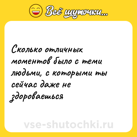 Шутка: Сколько отличных моментов было с теми людьми, с которыми ты сейчас даже не здороваешься