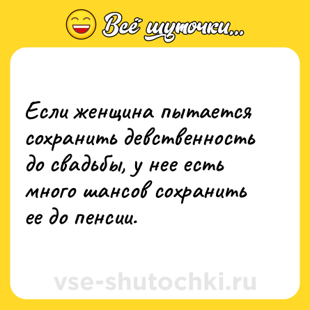 Шутка: Если женщина пытается сохранить девственность до свадьбы, у нее есть много шансов сохранить ее до пенсии.