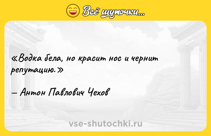 Цитата: Водка бела, но красит нос и чернит репутацию.Антон Павлович Чехов