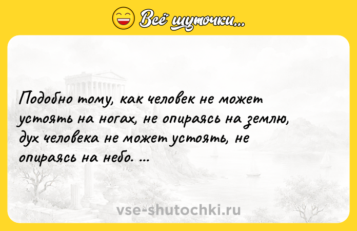 Цитата: Подобно тому, как человек не может устоять на ногах, не опираясь на землю, дух человека не может устоять, не опираясь на небо. Фазиль Искандер