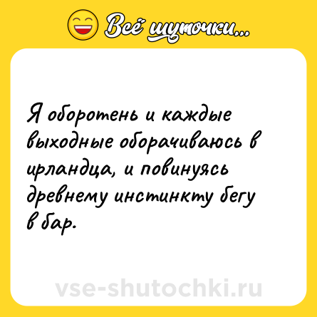 Шутка: Я оборотень и каждые выходные оборачиваюсь в ирландца, и повинуясь древнему инстинкту бегу в бар.