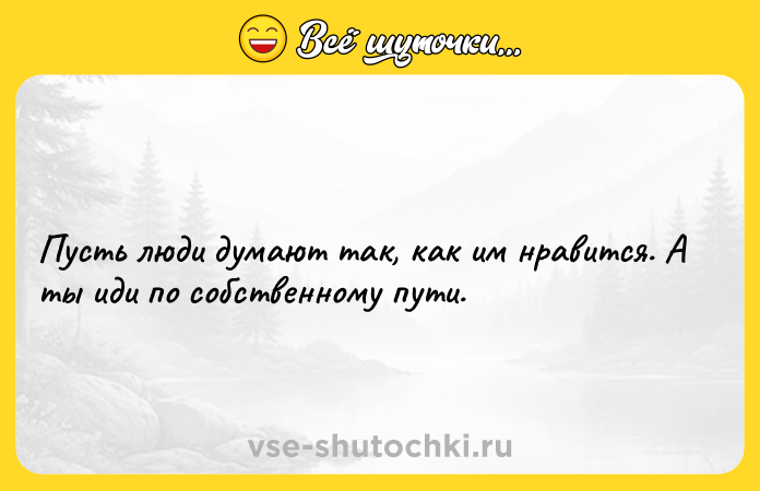 Цитата: Пусть люди думают так, как им нравится. А ты иди по собственному пути.