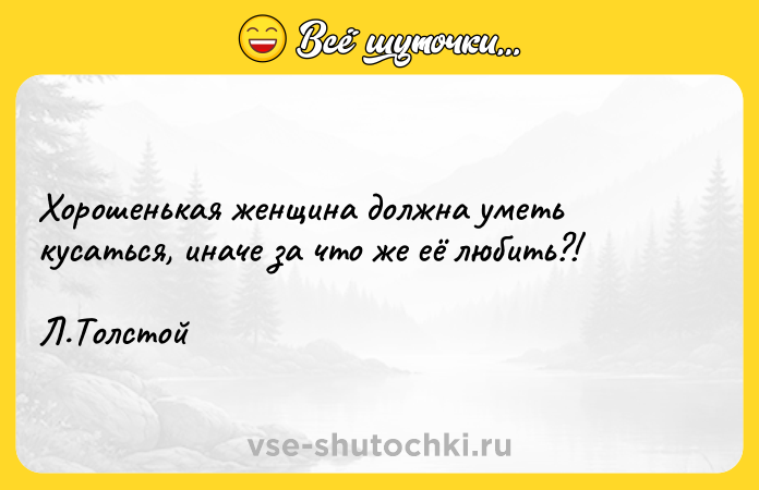 Цитата: Хорошенькая женщина должна уметь кусаться, иначе за что же её любить?! Л.Толстой