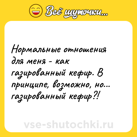 Шутка: Нормальные отношения для меня - как газированный кефир. В принципе, возможно, но... газированный кефир?!