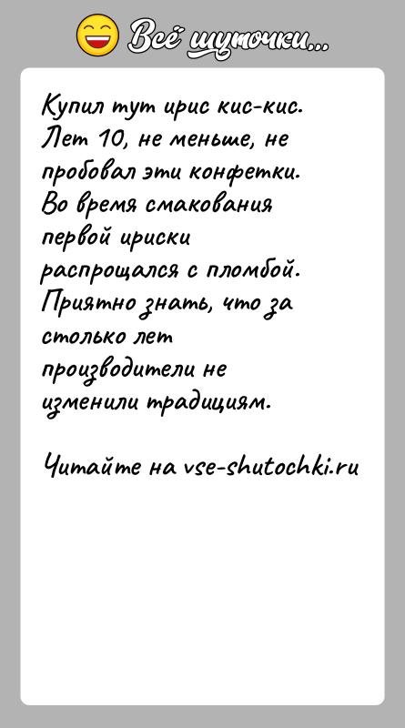 История: Купил тут ирис кис-кис. Лет 10, не меньше, не пробовал эти конфетки. Во время смакования первой ириски распрощался с пломбой.