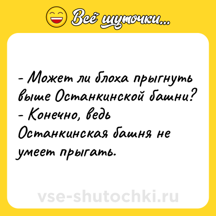 Шутка: - Может ли блоха прыгнуть выше Останкинской башни?<br>- Конечно, ведь Останкинская башня не умеет прыгать.