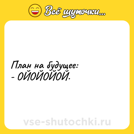 Шутка: План на будущее:<br>- ОЙОЙОЙОЙ.
