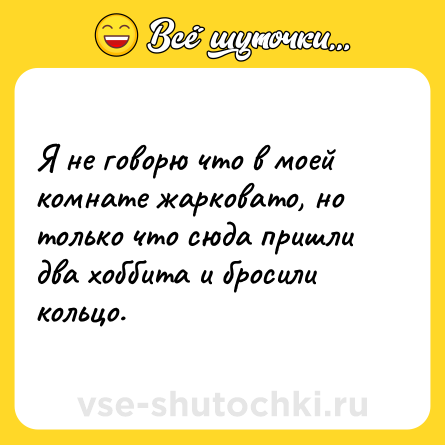 Шутка: Я не говорю что в моей комнате жарковато, но только что сюда пришли два хоббита и бросили кольцо.