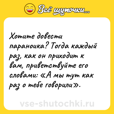 Шутка: Хотите довести параноика? Тогда каждый раз, как он приходит к вам, приветствуйте его словами: «А мы тут как раз о тебе говорили».