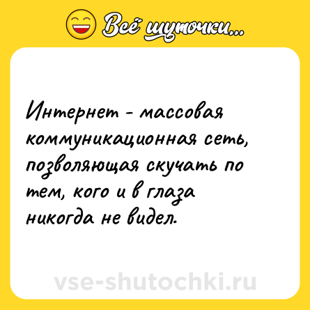 Шутка: Интернет - массовая коммуникационная сеть, позволяющая скучать по тем, кого и в глаза никогда не видел.