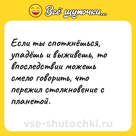 Шутка: Если ты споткнёшься, упадёшь и выживешь, то впоследствии можешь смело говорить, что пережил столкновение с планетой.