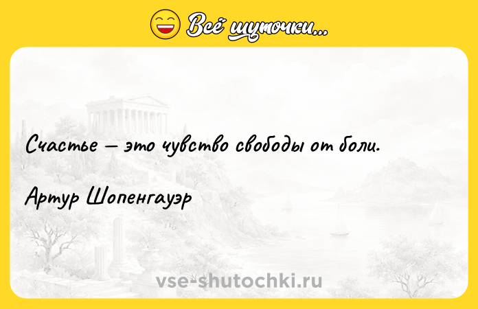 Цитата: Счастье это чувство свободы от боли.Артур Шопенгауэр