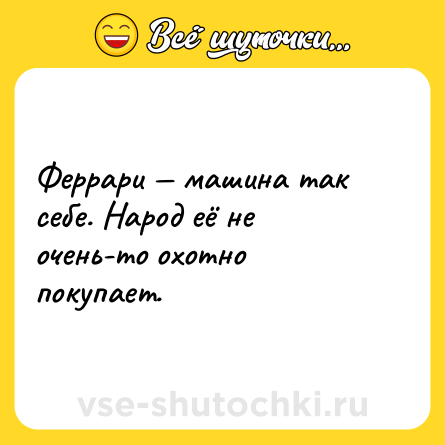 Шутка: Феррари — машина так себе. Народ её не очень-то охотно покупает.