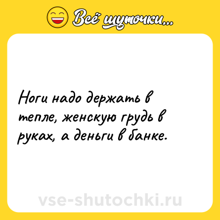 Шутка: Ноги надо держать в тепле, женскую грудь в руках, а деньги в банке.