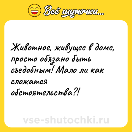 Шутка: Животное, живущее в доме, просто обязано быть съедобным! Мало ли как сложатся обстоятельства?!
