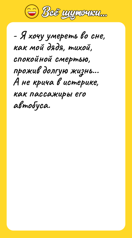 - Я хочу умереть во сне, как мой дядя, тихой,