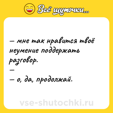 Шутка: — мне так нравится твоё неумение поддержать разговор. <br>— <br>— о, да, продолжай.