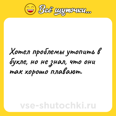Шутка: Хотел проблемы утопить в бухле, но не знал, что они так хорошо плавают.