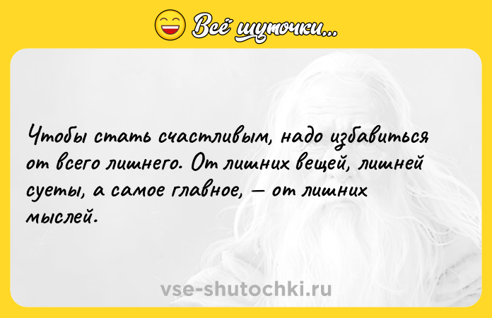 Цитата: Чтобы стать счастливым, надо избавиться от всего лишнего. От лишних вещей, лишней суеты, а самое главное, от лишних мыслей.