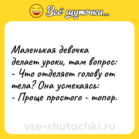 Шутка: Маленькая девочка делает уроки, там вопрос:<br>- Что отделяет голову от тела? Она усмехаясь:<br>- Проще простого - топор.