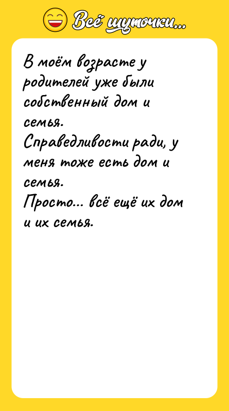 Шутка: В моём возрасте у родителей уже были собственный дом и семья.Справедливости ради, у меня тоже есть дом и семья.Просто всё ещё их дом и их семья.