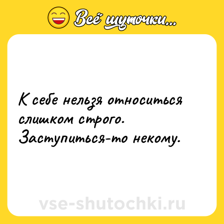 Шутка: К себе нельзя относиться слишком строго. Заступиться-то некому.