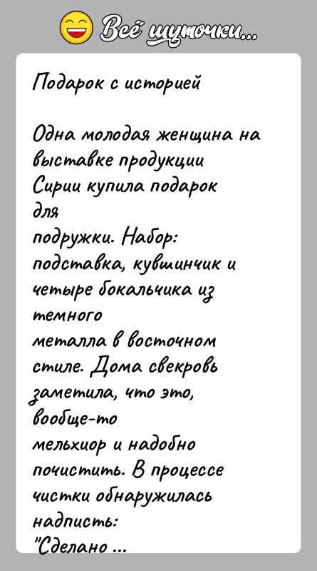 История: Подарок с историейОдна молодая женщина на выставке продукции Сирии купила подарок дляподружки. Набор: подставка, кувшинчик и четыре бокальчика из темногометалла