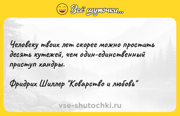 Цитата: Человеку твоих лет скорее можно простить десять кутежей, чем один-единственный приступ хандры.Фридрих Шиллер Коварство и любовь