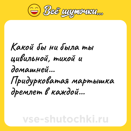 Шутка: Какой бы ни была ты цивильной, тихой и домашней... Придурковатая мартышка дремлет в каждой...